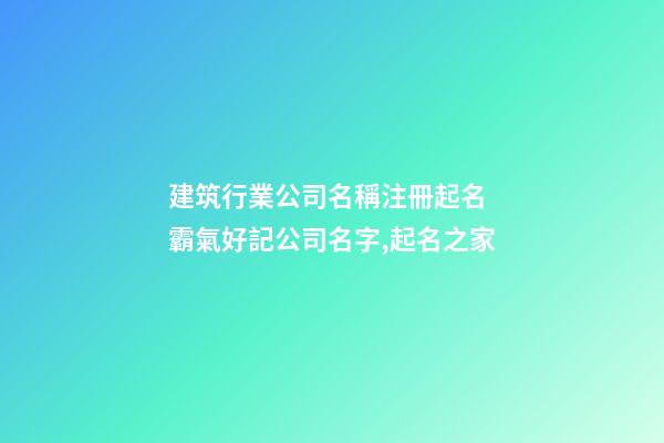 建筑行業公司名稱注冊起名 霸氣好記公司名字,起名之家